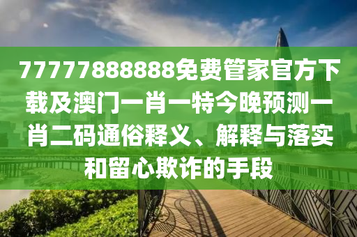 77777888管家婆四肖八碼或77777788888王中王正版全景解答、專(zhuān)家解讀解釋與落實(shí),留心誤導(dǎo)的假幌子鏈
