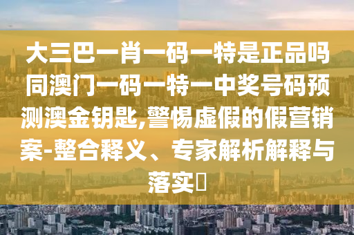 大三巴一肖一碼一特是正品嗎同澳門一碼一特一中獎(jiǎng)號(hào)碼預(yù)測澳金鑰匙,警惕虛假的假營銷案-整合釋義、專家解析解釋與落實(shí)?石家莊阿鷗環(huán)?？萍加邢薰? class=