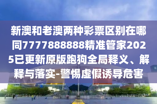 新澳和老澳兩種彩票區(qū)別在哪同7777888888精準(zhǔn)管家2025已更新原版跑狗全局釋義、解釋與落實(shí)-警惕虛假誘導(dǎo)危害石家莊阿鷗環(huán)保科技有限公司