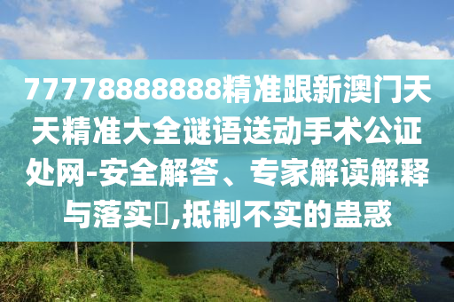 77778888888精準(zhǔn)跟新澳門天天精準(zhǔn)大全謎語(yǔ)送動(dòng)手術(shù)公證處網(wǎng)-安全解答、專家解讀解釋與落實(shí)?,抵制不實(shí)的蠱惑石家莊阿鷗環(huán)?？萍加邢薰? class=