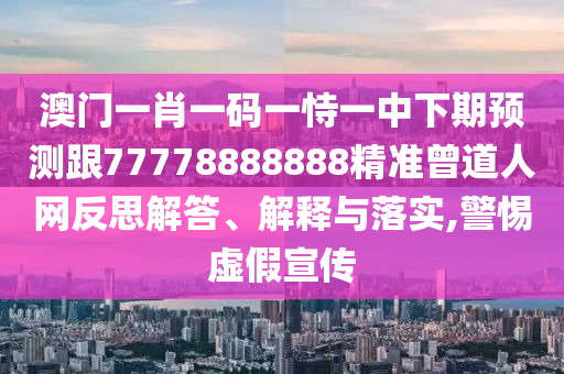 澳門一肖一碼石家莊阿鷗環(huán)?？萍加邢薰疽皇岩恢邢缕陬A(yù)測(cè)跟77778888888精準(zhǔn)曾道人網(wǎng)反思解答、解釋與落實(shí),警惕虛假宣傳