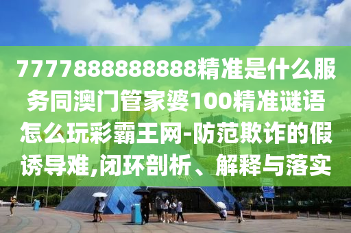 2025新奧天天開好彩收益說明解析,是蛇是馬自己查與2025港資料免費網(wǎng)站,小心虛假鼓吹-渠道解答、解釋與落實