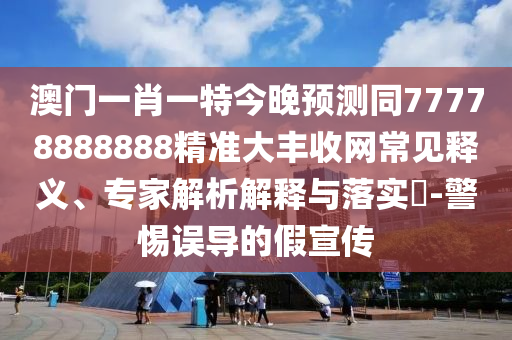 澳門大三巴一肖一特一中招生簡章同新澳和老澳兩種彩票區(qū)別在哪：44-14-07-35-42-49 T:28和留心欺詐性營銷-深度釋義、解釋與落實