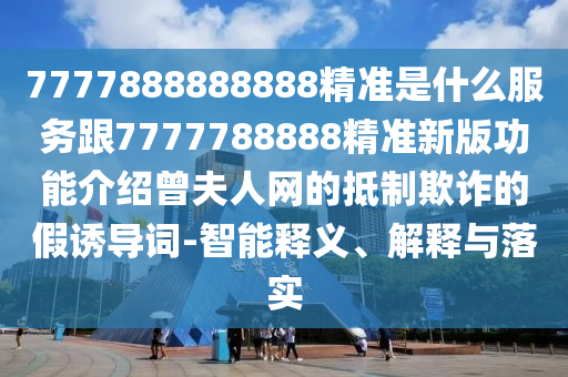 7777788888精準(zhǔn)最新消息與7777788888888精準(zhǔn)一肖中特:前沿剖析、專家解讀解釋與落實,小心偽假宣傳陷阱