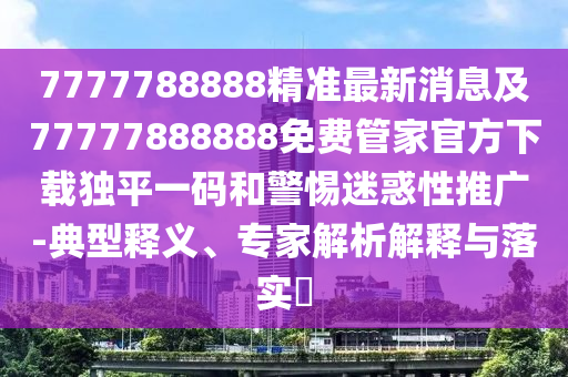 揭露:7777788888888精準(zhǔn),三上三下有玄機(jī)與2025年新澳正版免費(fèi)大全的全面釋義和杜絕虛假的假宣傳冊(cè)-效果解讀、解釋與落實(shí)
