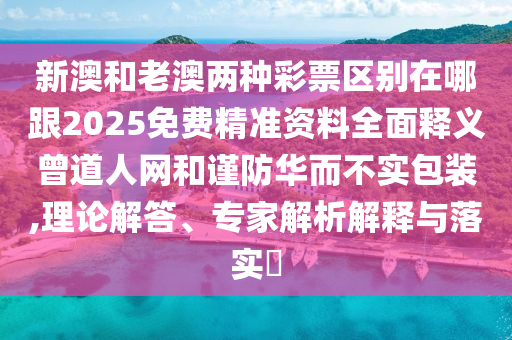 新澳和老澳兩種彩票區(qū)別在哪跟2025免費(fèi)精準(zhǔn)資料全面釋義曾道人網(wǎng)和謹(jǐn)防華而不實(shí)包裝,理論解答、專家解析解釋與落實(shí)?石家莊阿鷗環(huán)?？萍加邢薰? class=