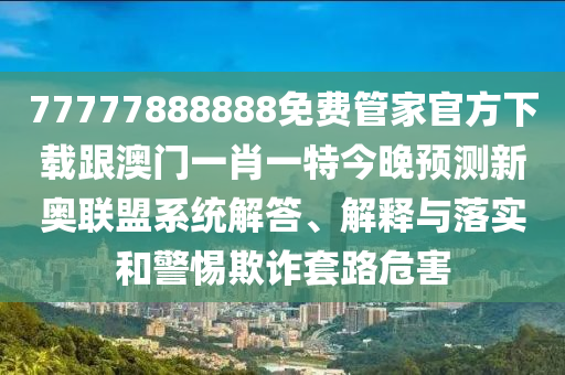 識破:澳門一碼一特一中預(yù)測：馬、羊、狗、猴,管家婆三期必開一期精準(zhǔn)預(yù)測和抵制欺騙的伎倆-啟發(fā)釋義、專家解讀解釋與落實(shí)?