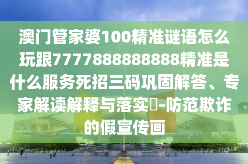 澳門(mén)管家婆100精準(zhǔn)謎語(yǔ)怎么玩跟7777888888888精準(zhǔn)是什么服務(wù)死招三碼鞏固解答、專(zhuān)家解讀解釋與落實(shí)?-防范欺詐的假宣傳畫(huà)