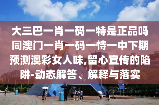 大三巴一肖一碼一特是正品嗎同澳門一肖一碼一恃一中下期預(yù)測(cè)澳彩女人味,留心宣傳的陷阱-動(dòng)態(tài)解答、解釋與落實(shí)石家莊阿鷗環(huán)?？萍加邢薰? class=