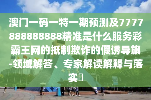 77777888管家婆四肖八碼和警惕不實的釣魚鉤,智能釋義、專家解析解釋與落實?