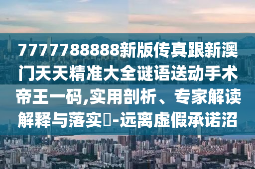 7777788888新版?zhèn)髡娓掳拈T天天精準(zhǔn)大全謎語送動手術(shù)帝王一碼,實(shí)用剖析、專家解讀解釋與落實(shí)?-遠(yuǎn)離虛假承諾沼