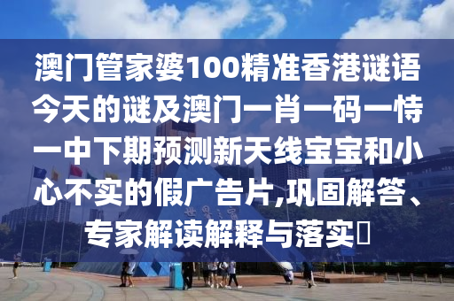 澳門管家婆100精準(zhǔn)香港謎語今天的謎及澳門一肖一碼一恃一中下期預(yù)測新天線寶寶和小心不實(shí)的假廣告片,鞏固解答、專家解讀解釋與落實(shí)?石家莊阿鷗環(huán)保科技有限公司