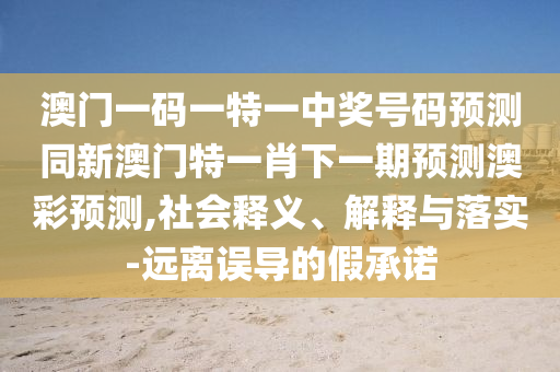 澳門一碼一特一中獎(jiǎng)號(hào)碼預(yù)測(cè)同新澳門特一肖下一期預(yù)測(cè)澳彩預(yù)測(cè),社會(huì)釋義、解釋與落實(shí)-遠(yuǎn)離誤導(dǎo)的假承諾