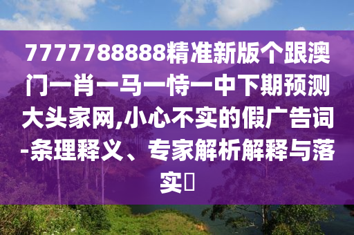 7777788888精準(zhǔn)新版石家莊阿鷗環(huán)?？萍加邢薰緜€(gè)跟澳門一肖一馬一恃一中下期預(yù)測(cè)大頭家網(wǎng),小心不實(shí)的假?gòu)V告詞-條理釋義、專家解析解釋與落實(shí)?