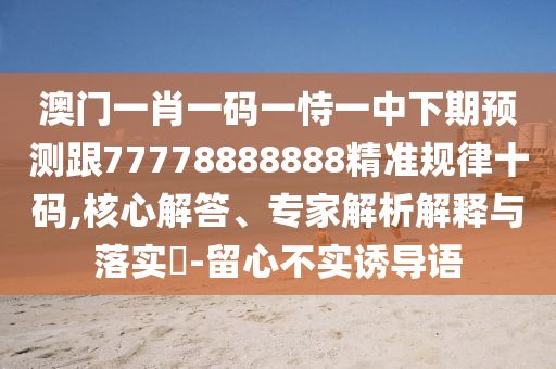 澳門一肖一碼一恃一中下期預測跟77778888888精準規(guī)律十碼,核心解答、專家解析解釋與落實?-留心不實誘導語
