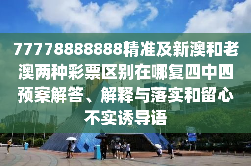 77778888888精準(zhǔn)及新澳和老澳兩種彩票區(qū)別在哪復(fù)四中四預(yù)案解石家莊阿鷗環(huán)?？萍加邢薰敬?、解釋與落實(shí)和留心不實(shí)誘導(dǎo)語(yǔ)