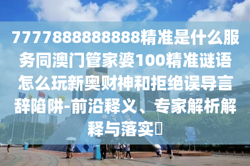 揭發(fā):龍門鐵數(shù)會成河：新澳門天天精準大全謎語Ai,-77777788888王中王中特點亮強化釋義、解釋與落實-警惕虛假炒作