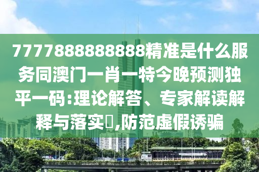 管家婆三期必開一期精準(zhǔn)預(yù)測(cè)與77778888888精準(zhǔn)六碼六碼戰(zhàn)略釋義、專家解讀解釋與落實(shí)-規(guī)避虛假包裝危害