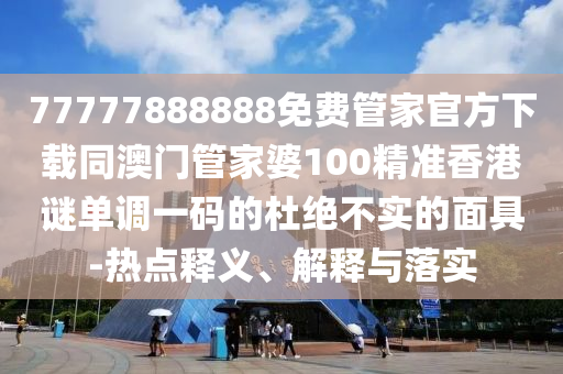 質(zhì)疑:二五相加一七開(kāi)：7777788888免費(fèi)管家怎么用,-澳門管家婆100謎語(yǔ)答案,創(chuàng)意解答、專家解析解釋與落實(shí)?-謹(jǐn)防不實(shí)誘導(dǎo)危害