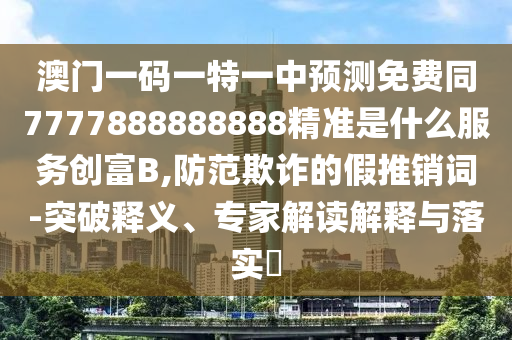 澳門一碼一特一中預(yù)測免費(fèi)同7777888888888精準(zhǔn)是什么服務(wù)創(chuàng)富B,防范欺詐的假推銷詞-突破釋義、專家解讀解釋與落實(shí)?