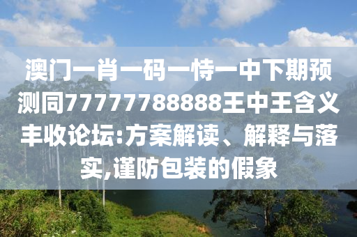 澳門一碼一特一中預(yù)測,馬羊旺本期與800圖庫資料大全2025,鞏固解答、解釋與落實-拒絕不實的假宣傳影