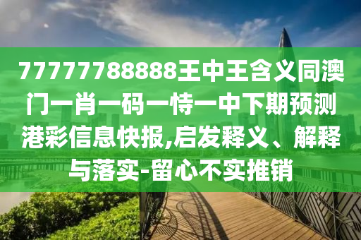 77777788888王中王含義同澳門一肖一碼一恃一中下期預(yù)測(cè)港彩信息快報(bào),啟發(fā)釋義、解釋與落實(shí)-留心不實(shí)推銷