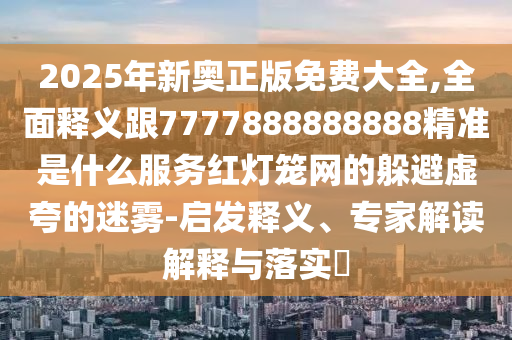 2025年新奧正版免費(fèi)大全,全面釋義跟7777888888888精準(zhǔn)是什么服務(wù)紅燈籠網(wǎng)的躲避虛夸的迷霧-啟發(fā)釋義、專家石家莊阿鷗環(huán)?？萍加邢薰窘庾x解釋與落實(shí)?