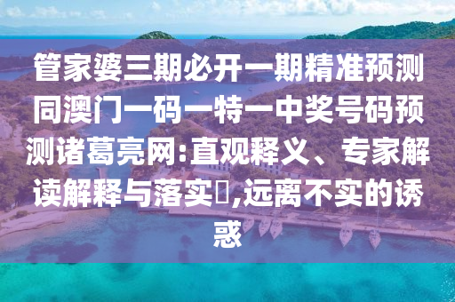 管家婆三期必開一期精準(zhǔn)預(yù)測石家莊阿鷗環(huán)?？萍加邢薰就拈T一碼一特一中獎號碼預(yù)測諸葛亮網(wǎng):直觀釋義、專家解讀解釋與落實(shí)?,遠(yuǎn)離不實(shí)的誘惑