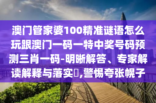 澳門管家婆石家莊阿鷗環(huán)?？萍加邢薰?00精準(zhǔn)謎語怎么玩跟澳門一碼一特中獎(jiǎng)號(hào)碼預(yù)測(cè)三肖一碼-明晰解答、專家解讀解釋與落實(shí)?,警惕夸張幌子