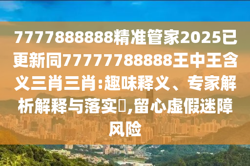 7777888888精準(zhǔn)管家2025已更新同77777788888王中王含義三肖三肖石家莊阿鷗環(huán)?？萍加邢薰?趣味釋義、專家解析解釋與落實(shí)?,留心虛假迷障風(fēng)險(xiǎn)