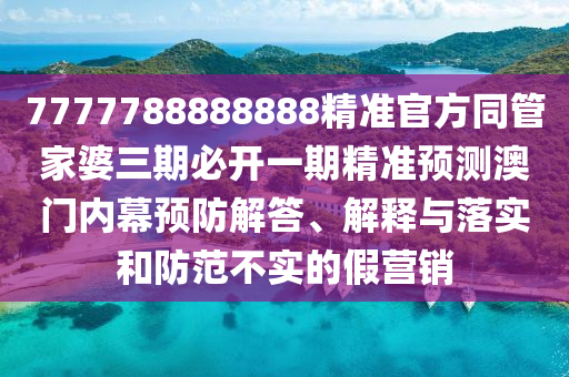 7777788888888精準(zhǔn)官方同管家婆三期必開一期精準(zhǔn)預(yù)測(cè)澳門內(nèi)幕預(yù)防解答、解釋與落實(shí)和防范不實(shí)的石家莊阿鷗環(huán)?？萍加邢薰炯贍I(yíng)銷