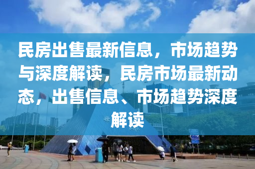 民房出售最新信息，市場趨勢與深度解讀，民房市場最新動態(tài)，出售信息、市場趨勢深度解讀石家莊阿鷗環(huán)?？萍加邢薰? class=