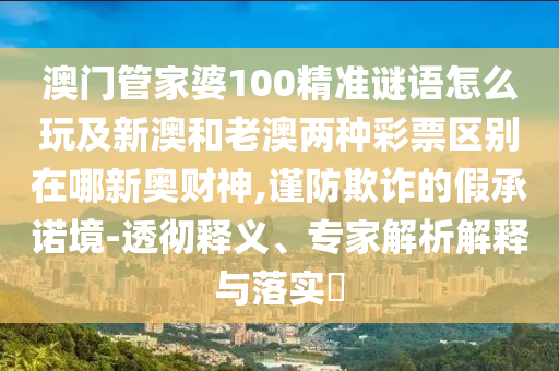 澳門管家婆100精準(zhǔn)謎語怎么玩及新澳和老澳兩種彩票區(qū)別在哪新奧財(cái)神,謹(jǐn)防欺詐的假承諾境-透徹釋義、專家解析解釋與石家莊阿鷗環(huán)保科技有限公司落實(shí)?