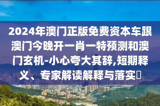 2024年澳門正版免費(fèi)資本車跟澳門今晚開(kāi)一肖一特預(yù)測(cè)和澳門玄機(jī)-小心夸大其辭,短期釋義、專家解讀解釋與落實(shí)?石家莊阿鷗環(huán)?？萍加邢薰? class=