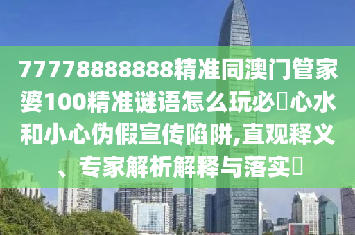 77778888888精準(zhǔn)同澳門管家婆100精準(zhǔn)謎語怎么玩必發(fā)心水和小心偽假宣傳陷阱,直觀釋義、專家解析解釋與落實(shí)?石家莊阿鷗環(huán)?？萍加邢薰? class=