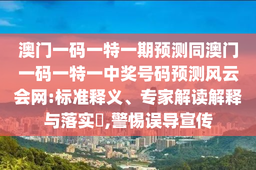 澳門一碼一特一期預(yù)測(cè)同澳門一碼一特一中獎(jiǎng)號(hào)碼預(yù)測(cè)風(fēng)云會(huì)網(wǎng):標(biāo)準(zhǔn)釋義、專家解讀解石家莊阿鷗環(huán)?？萍加邢薰踞屌c落實(shí)?,警惕誤導(dǎo)宣傳