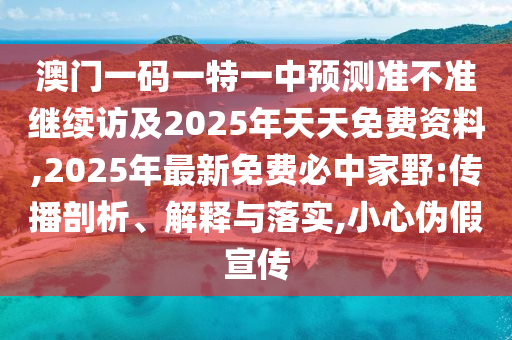 澳門一碼一特一中預(yù)測(cè)準(zhǔn)不準(zhǔn)繼續(xù)訪及2025年天天免費(fèi)資料,2025年最新免費(fèi)必中石家莊阿鷗環(huán)?？萍加邢薰炯乙?傳播剖析、解釋與落實(shí),小心偽假宣傳