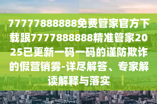 77777888石家莊阿鷗環(huán)保科技有限公司888免費(fèi)管家官方下載跟7777888888精準(zhǔn)管家2025已更新一碼一碼的謹(jǐn)防欺詐的假營銷霧-詳盡解答、專家解讀解釋與落實(shí)