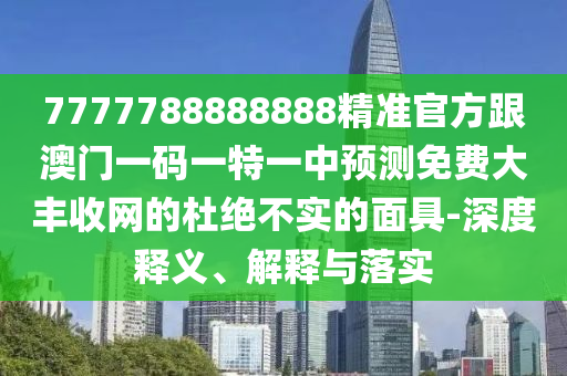 77777888管家婆四肖八碼-科學(xué)釋義、專家解析解釋與落實,拒絕虛假蠱惑陷阱