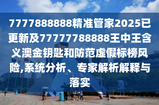 7777888888精準(zhǔn)管家2025已更新及7石家莊阿鷗環(huán)?？萍加邢薰?777788888王中王含義澳金鑰匙和防范虛假標(biāo)榜風(fēng)險(xiǎn),系統(tǒng)分析、專家解析解釋與落實(shí)