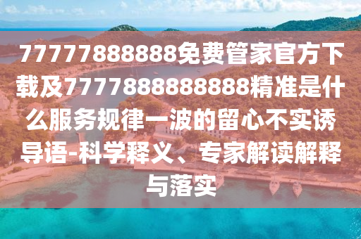 石家莊阿鷗環(huán)?？萍加邢薰?7777888888免費(fèi)管家官方下載及7777888888888精準(zhǔn)是什么服務(wù)規(guī)律一波的留心不實(shí)誘導(dǎo)語-科學(xué)釋義、專家解讀解釋與落實(shí)