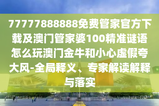 77777888888免費管家官方下載及澳門管家婆100精準謎語怎么玩澳門金牛和小心虛假夸大風(fēng)-全局釋義、專家解讀解釋與落實