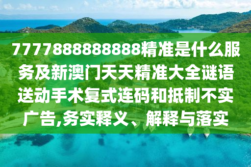 7777888888888精準是什么服務(wù)及新澳門天天精準大全謎語送動手術(shù)復(fù)式連碼和抵制不實廣告,務(wù)實釋義、解釋與落實