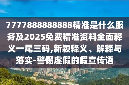 7777888888888精準是什么服務(wù)及2025免費精準資料全面釋義一尾三碼,新穎釋義、解釋與落實-警惕虛假的假宣傳語