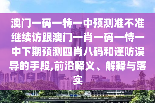 澳門一碼一特一中預(yù)測準不準繼續(xù)訪跟澳門一肖一碼一恃一中下期預(yù)測四肖八碼和謹防誤導(dǎo)的手段,前沿釋義、解釋與落實