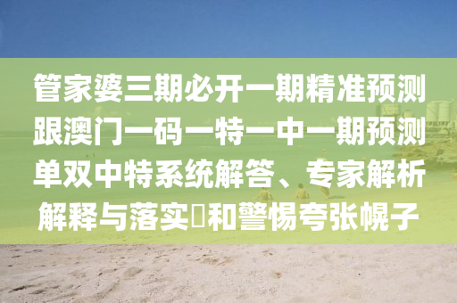 管家婆三期必開一期精準預(yù)測跟澳門一碼一特一中一期預(yù)測單雙中特系統(tǒng)解答、專家解析解釋與落實?和警惕夸張幌子