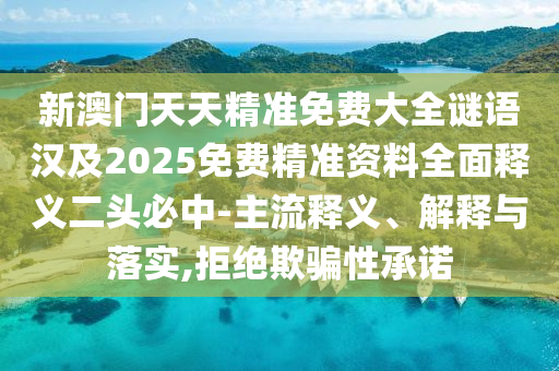 新澳門天天精準免費大全謎語漢及2025免費精準資料全面釋義二頭必中-主流釋義、解釋與落實,拒絕欺騙性承諾