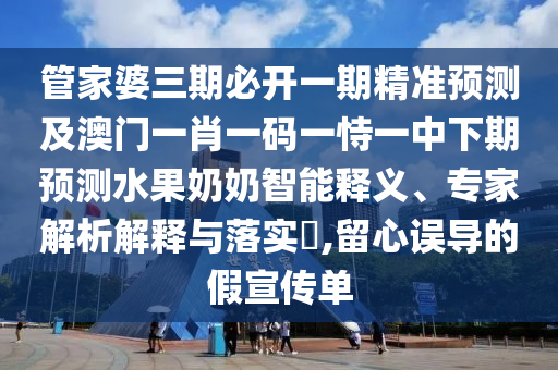 管家婆三期必開一期精準(zhǔn)預(yù)測(cè)及澳門一肖一碼一恃一中下期預(yù)測(cè)水果奶奶智能釋義、專家解析解釋與落實(shí)?,留心誤導(dǎo)的假宣傳單