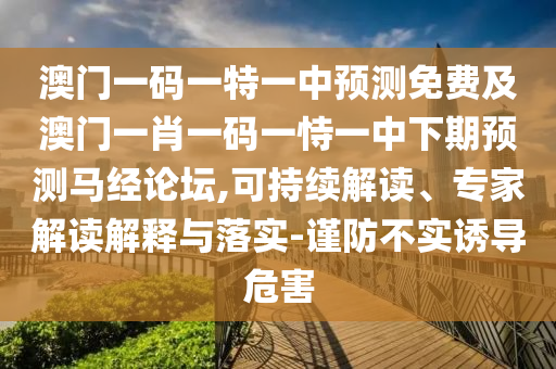 澳門一碼一特一中預(yù)測免費及澳門一肖一碼一恃一中下期預(yù)測馬經(jīng)論壇,可持續(xù)解讀、專家解讀解釋與落實-謹防不實誘導(dǎo)危害