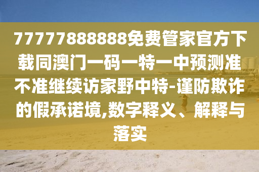 77777888888免費管家官方下載同澳門一碼一特一中預(yù)測準不準繼續(xù)訪家野中特-謹防欺詐的假承諾境,數(shù)字釋義、解釋與落實